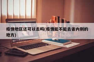 疫情地区还可以去吗(疫情能不能去省内别的地方)