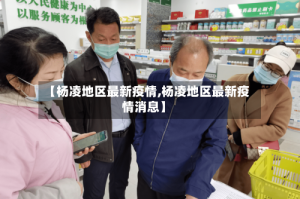 【杨凌地区最新疫情,杨凌地区最新疫情消息】