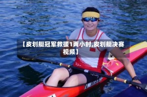 【皮划艇冠军救援1两小时,皮划艇决赛视频】