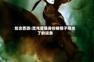 包含西游:混沌魔猿身份被猴子曝光了的词条