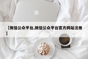 【微信公众平台,微信公众平台官方网站注册】