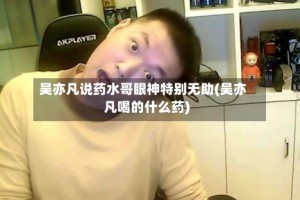 吴亦凡说药水哥眼神特别无助(吴亦凡喝的什么药)