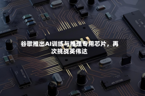 谷歌推出AI训练与推理专用芯片，再次挑战英伟达