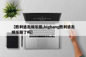 【胜利退出娱乐圈,bigbang胜利退出娱乐圈了吗】