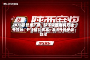 2026最新版下载“微乐陕西麻将万能开挂器”开挂辅助脚本+详细开挂安装教程