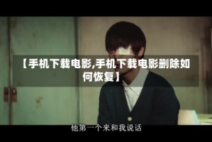 【手机下载电影,手机下载电影删除如何恢复】