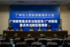广州疫情重点关注地区吗/广州新冠重点关注地区有哪些