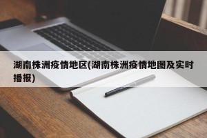 湖南株洲疫情地区(湖南株洲疫情地图及实时播报)