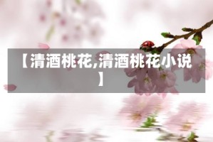 【清酒桃花,清酒桃花小说】
