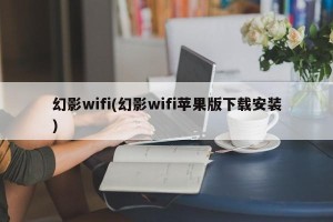 幻影wifi(幻影wifi苹果版下载安装)