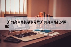 【广州高中最低录取分数,广州高中最低分数线】