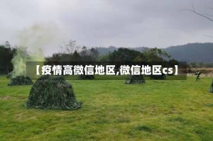 【疫情高微信地区,微信地区cs】