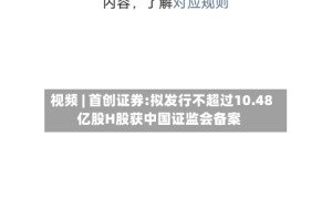 视频 | 首创证券:拟发行不超过10.48亿股H股获中国证监会备案