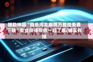 辅助神器“微乐河北麻将万能挂免费下载”专业师傅带你一起了解(确实有挂