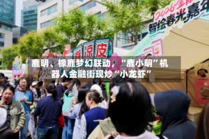 鹿明、橡鹿梦幻联动，“鹿小明”机器人金融街现炒“小龙虾”