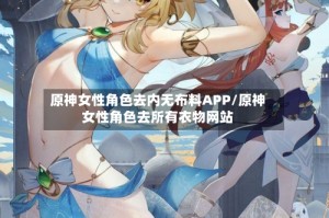 原神女性角色去内无布料APP/原神女性角色去所有衣物网站