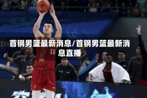 首钢男篮最新消息/首钢男篮最新消息直播