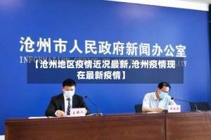 【沧州地区疫情近况最新,沧州疫情现在最新疫情】