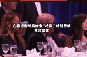 白宫记者晚宴传出“枪声” 特朗普被紧急疏散