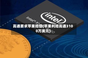 高通要求苹果赔偿(苹果判赔高通3100万美元)