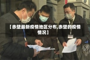 【赤壁最新疫情地区分布,赤壁的疫情情况】