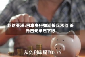 邦达亚洲:日本央行如期按兵不动 美元日元承压下行