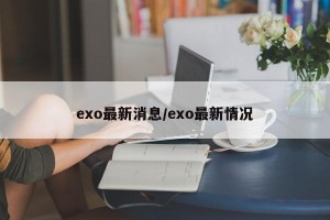 exo最新消息/exo最新情况