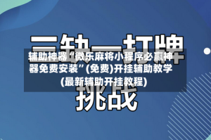 辅助神器“微乐麻将小程序必赢神器免费安装”(免费)开挂辅助教学(最新辅助开挂教程)