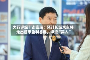大行评级丨杰富瑞：预计长城汽车将走出首季盈利谷底，评级“买入”