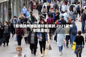 【疫情滁州地区啥时能解封,2021滁州封城通知】
