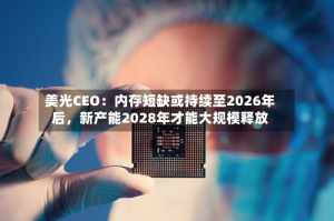 美光CEO：内存短缺或持续至2026年后，新产能2028年才能大规模释放