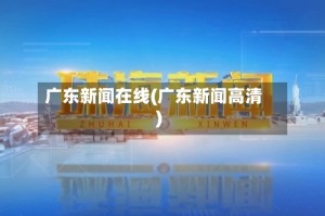 广东新闻在线(广东新闻高清)