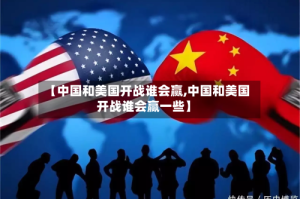【中国和美国开战谁会赢,中国和美国开战谁会赢一些】