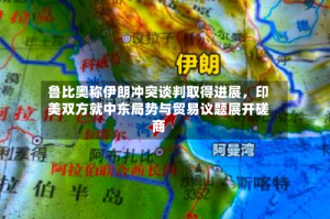 鲁比奥称伊朗冲突谈判取得进展，印美双方就中东局势与贸易议题展开磋商