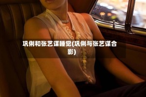 巩俐和张艺谋睡觉(巩俐与张艺谋合影)