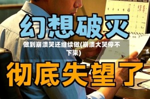 做到崩溃哭还继续做(崩溃大哭停不下来)