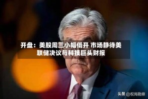 开盘：美股周三小幅低开 市场静待美联储决议与科技巨头财报