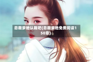 总裁爹地认栽吧(总裁爹地免费阅读150章)