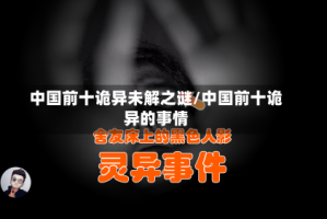 中国前十诡异未解之谜/中国前十诡异的事情