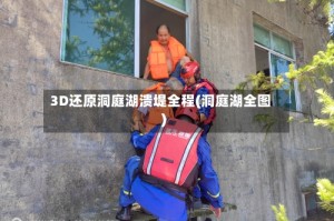 3D还原洞庭湖溃堤全程(洞庭湖全图)