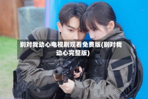 别对我动心电视剧观看免费版(别对我动心完整版)