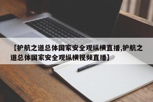 【护航之道总体国家安全观纵横直播,护航之道总体国家安全观纵横视频直播】