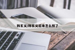 韩玄义/韩玄义后来怎么样了