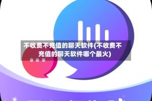不收费不充值的聊天软件(不收费不充值的聊天软件哪个最火)