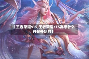 【王者荣耀s15,王者荣耀s15赛季什么时候开始的】