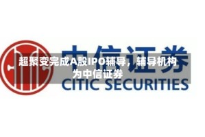 超聚变完成A股IPO辅导，辅导机构为中信证券