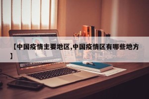 【中国疫情主要地区,中国疫情区有哪些地方】