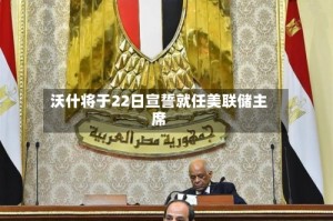 沃什将于22日宣誓就任美联储主席