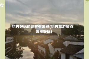 绍兴好玩的地方有哪些(绍兴旅游景点哪里好玩)