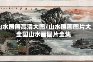 山水国画高清大图/山水国画图片大全国山水画图片全集